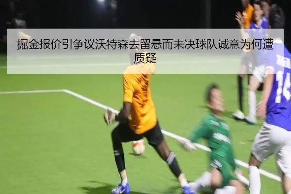 掘金报价引争议沃特森去留悬而未决球队诚意为何遭质疑
