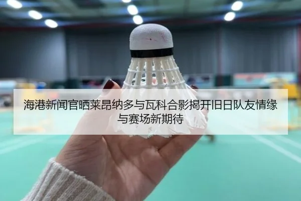 海港新闻官晒莱昂纳多与瓦科合影揭开旧日队友情缘与赛场新期待